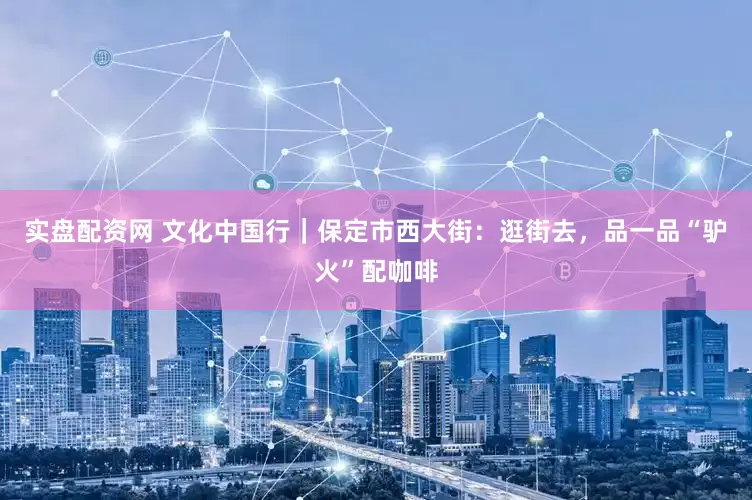 实盘配资网 文化中国行｜保定市西大街：逛街去，品一品“驴火”配咖啡