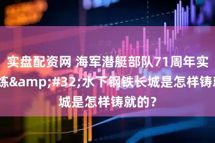 实盘配资网 海军潜艇部队71周年实战演练&#32;水下钢铁长城是怎样铸就的？