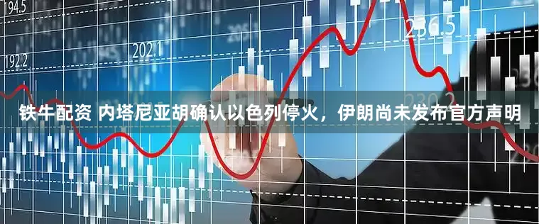 铁牛配资 内塔尼亚胡确认以色列停火，伊朗尚未发布官方声明
