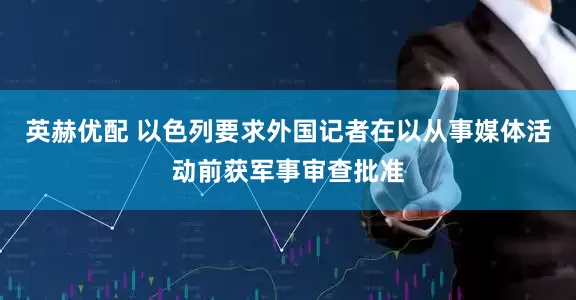 英赫优配 以色列要求外国记者在以从事媒体活动前获军事审查批准