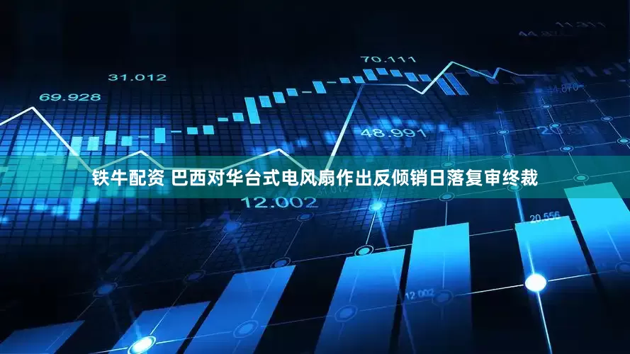 铁牛配资 巴西对华台式电风扇作出反倾销日落复审终裁