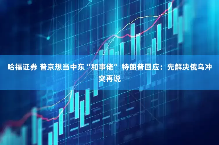 哈福证券 普京想当中东“和事佬” 特朗普回应：先解决俄乌冲突再说