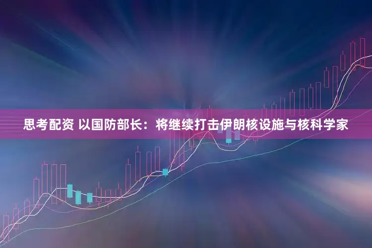 思考配资 以国防部长：将继续打击伊朗核设施与核科学家