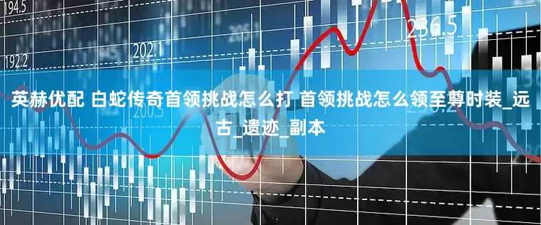 英赫优配 白蛇传奇首领挑战怎么打 首领挑战怎么领至尊时装_远古_遗迹_副本