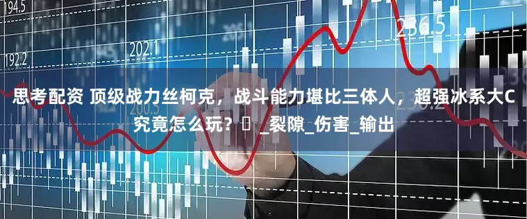 思考配资 顶级战力丝柯克，战斗能力堪比三体人，超强冰系大C究竟怎么玩？‌_裂隙_伤害_输出