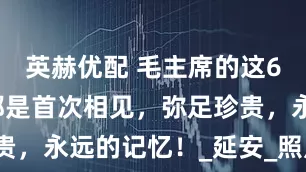 英赫优配 毛主席的这6个镜头，都是首次相见，弥足珍贵，永远的记忆！_延安_照片_湖南