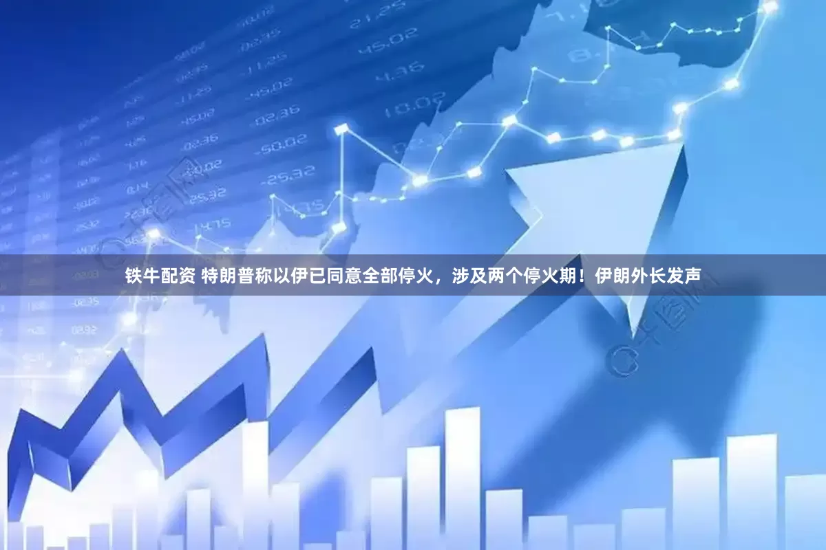 铁牛配资 特朗普称以伊已同意全部停火，涉及两个停火期！伊朗外长发声