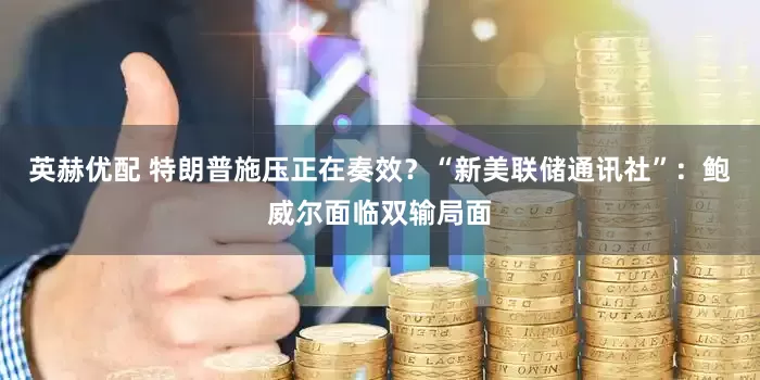 英赫优配 特朗普施压正在奏效？“新美联储通讯社”：鲍威尔面临双输局面