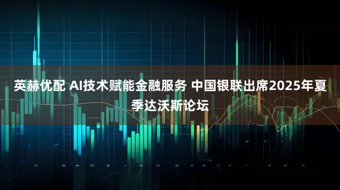英赫优配 AI技术赋能金融服务 中国银联出席2025年夏季达沃斯论坛