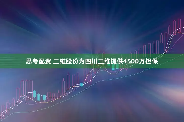 思考配资 三维股份为四川三维提供4500万担保