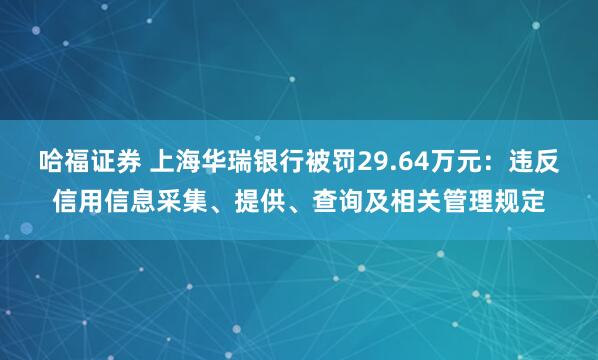 哈福证券 上海华瑞银行被罚29.64万元：违反信用信息采集、提供、查询及相关管理规定