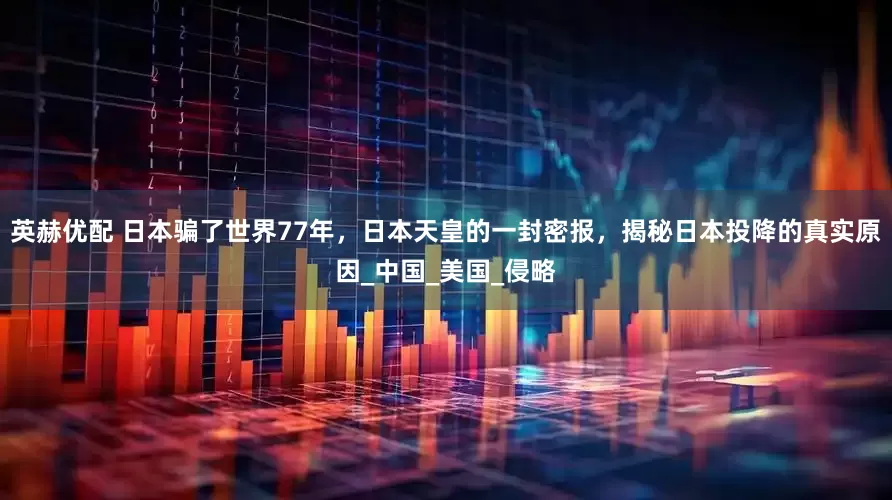 英赫优配 日本骗了世界77年，日本天皇的一封密报，揭秘日本投降的真实原因_中国_美国_侵略