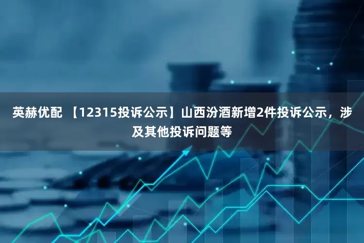 英赫优配 【12315投诉公示】山西汾酒新增2件投诉公示，涉及其他投诉问题等