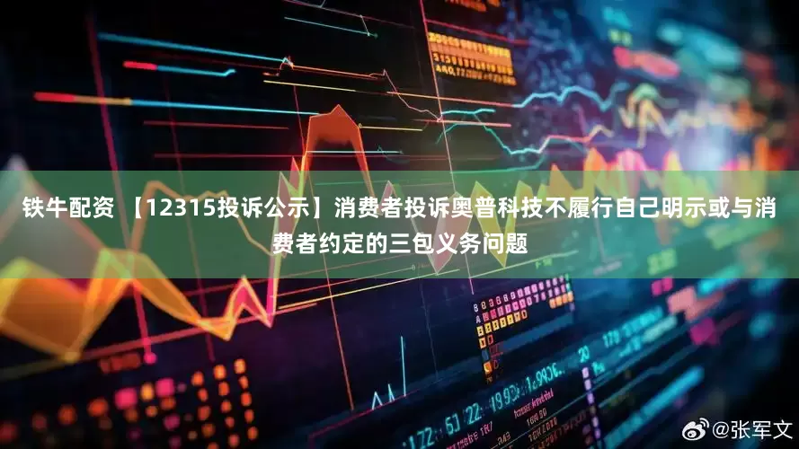 铁牛配资 【12315投诉公示】消费者投诉奥普科技不履行自己明示或与消费者约定的三包义务问题