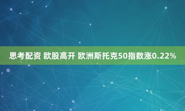 思考配资 欧股高开 欧洲斯托克50指数涨0.22%
