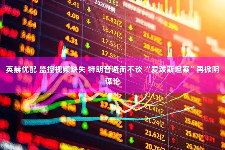 英赫优配 监控视频缺失 特朗普避而不谈 “爱泼斯坦案”再掀阴谋论