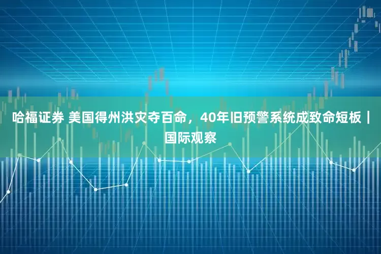 哈福证券 美国得州洪灾夺百命，40年旧预警系统成致命短板｜国际观察