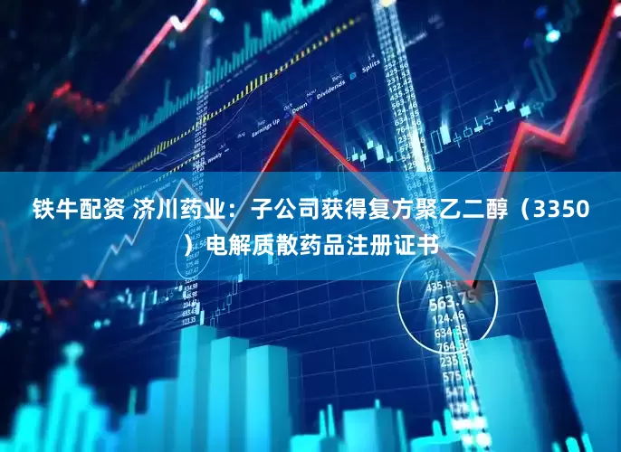 铁牛配资 济川药业：子公司获得复方聚乙二醇（3350）电解质散药品注册证书