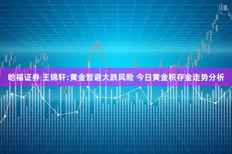 哈福证券 王锦轩:黄金暂避大跌风险 今日黄金积存金走势分析