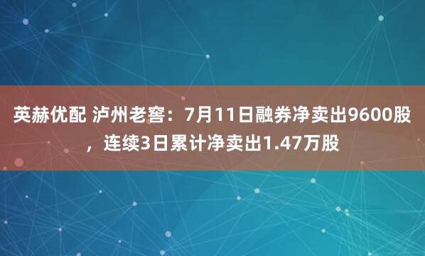 英赫优配 泸州老窖：7月11日融券净卖出9600股，连续3日累计净卖出1.47万股