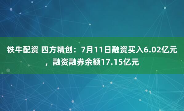 铁牛配资 四方精创：7月11日融资买入6.02亿元，融资融券余额17.15亿元