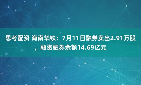 思考配资 海南华铁：7月11日融券卖出2.91万股，融资融券余额14.69亿元