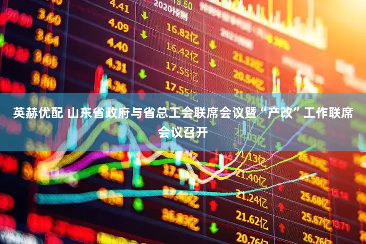 英赫优配 山东省政府与省总工会联席会议暨“产改”工作联席会议召开