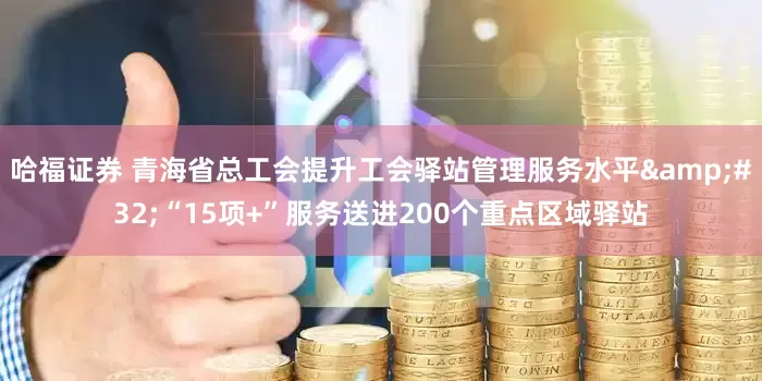哈福证券 青海省总工会提升工会驿站管理服务水平&#32;“15项+”服务送进200个重点区域驿站