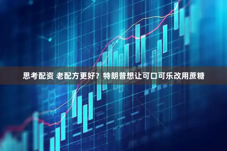 思考配资 老配方更好？特朗普想让可口可乐改用蔗糖