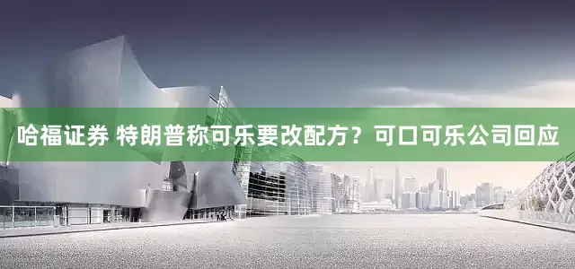 哈福证券 特朗普称可乐要改配方？可口可乐公司回应