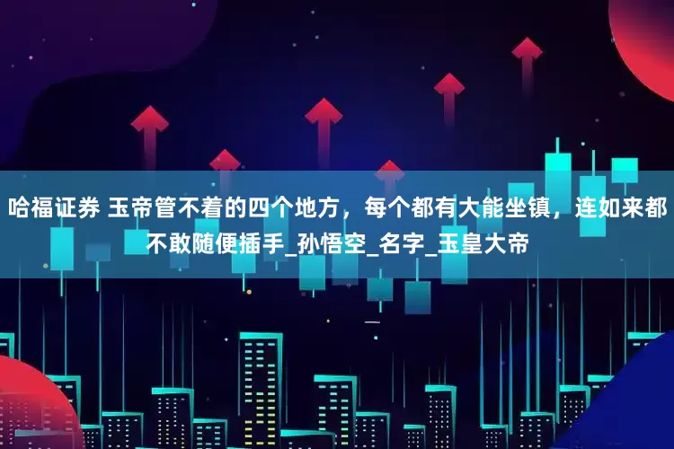 哈福证券 玉帝管不着的四个地方，每个都有大能坐镇，连如来都不敢随便插手_孙悟空_名字_玉皇大帝
