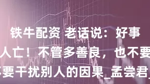 铁牛配资 老话说：好事做尽，家败人亡！不管多善良，也不要干扰别人的因果_孟尝君_赵高_王敦