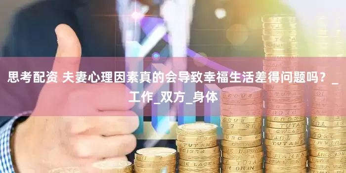 思考配资 夫妻心理因素真的会导致幸福生活差得问题吗？_工作_双方_身体