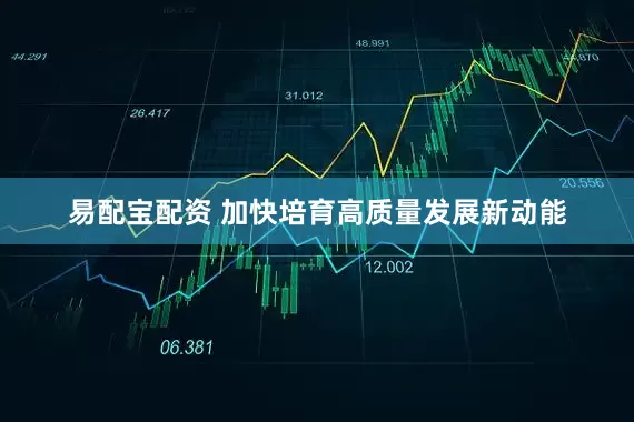 易配宝配资 加快培育高质量发展新动能
