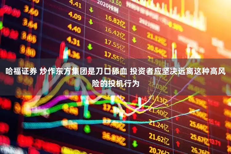 哈福证券 炒作东方集团是刀口舔血 投资者应坚决远离这种高风险的投机行为