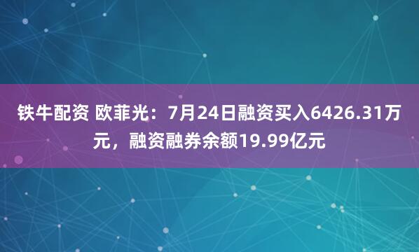 铁牛配资 欧菲光:7月24日融资买入6426.31万元,融资融券余额19.99亿元